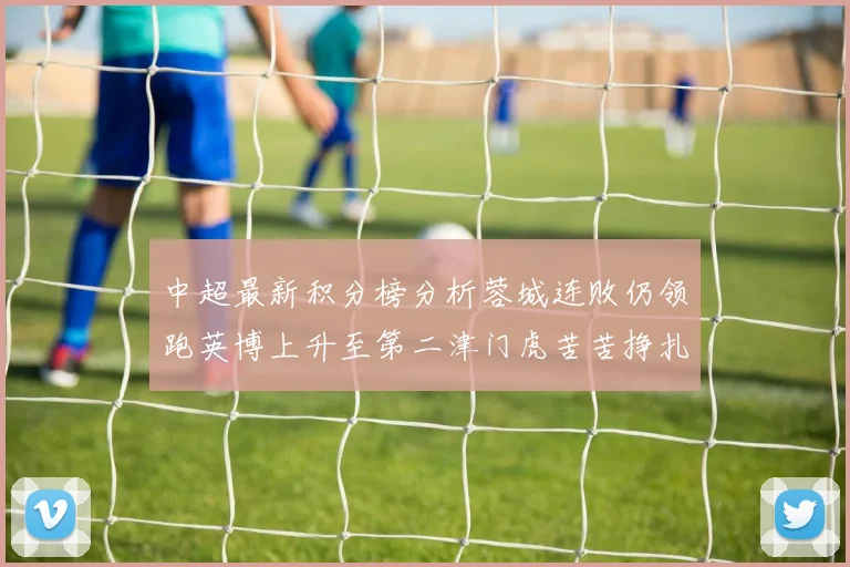 中超最新积分榜分析蓉城连败仍领跑英博上升至第二津门虎苦苦挣扎垫底