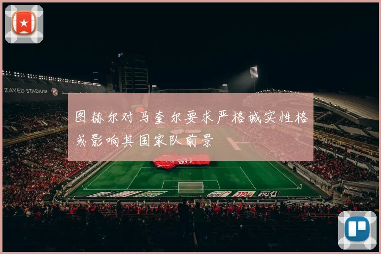 图赫尔对马奎尔要求严格诚实性格或影响其国家队前景