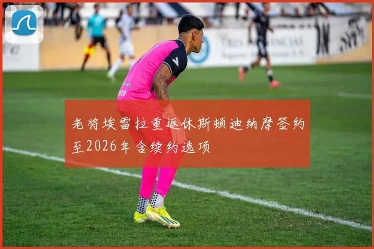 老将埃雷拉重返休斯顿迪纳摩签约至2026年含续约选项