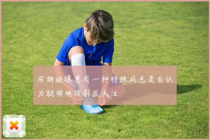 布朗被曝患有一种特殊病总是自认为聪明绝顶引发关注