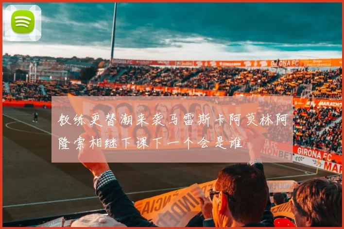 教练更替潮来袭马雷斯卡阿莫林阿隆索相继下课下一个会是谁
