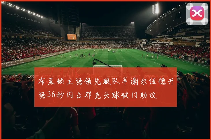 布莱顿主场领先狼队辛谢尔伍德开场36秒闪击邓克头球破门助攻