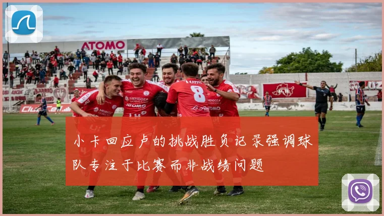 小卡回应卢的挑战胜负记录强调球队专注于比赛而非战绩问题