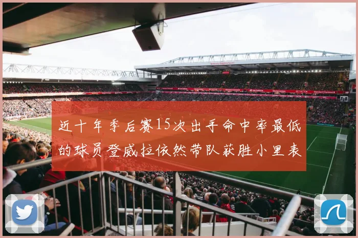 近十年季后赛15次出手命中率最低的球员登威拉依然带队获胜小里表现低迷仅得三分