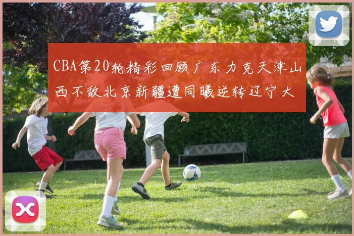 CBA第20轮精彩回顾广东力克天津山西不敌北京新疆遭同曦逆转辽宁大胜四川