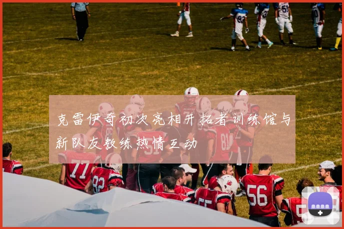 克雷伊奇初次亮相开拓者训练馆与新队友教练热情互动