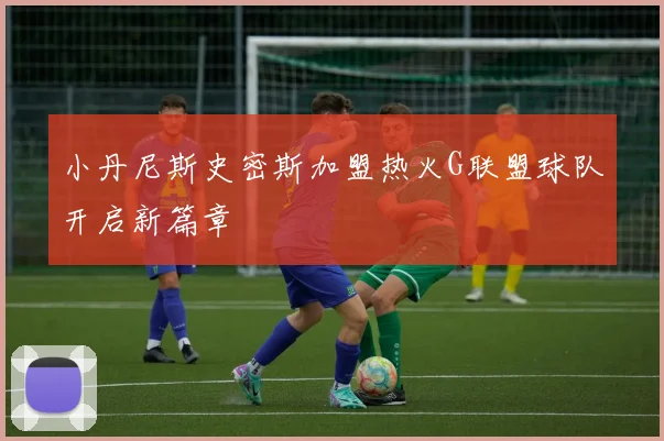 小丹尼斯史密斯加盟热火G联盟球队开启新篇章