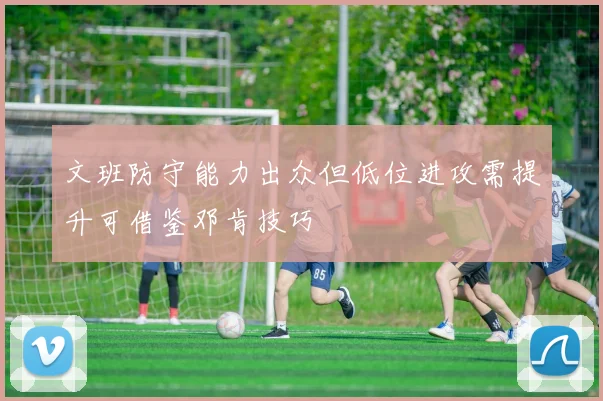 文班防守能力出众但低位进攻需提升可借鉴邓肯技巧
