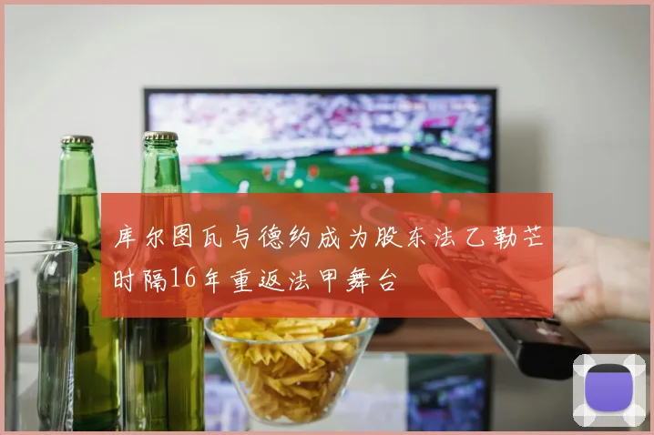 库尔图瓦与德约成为股东法乙勒芒时隔16年重返法甲舞台