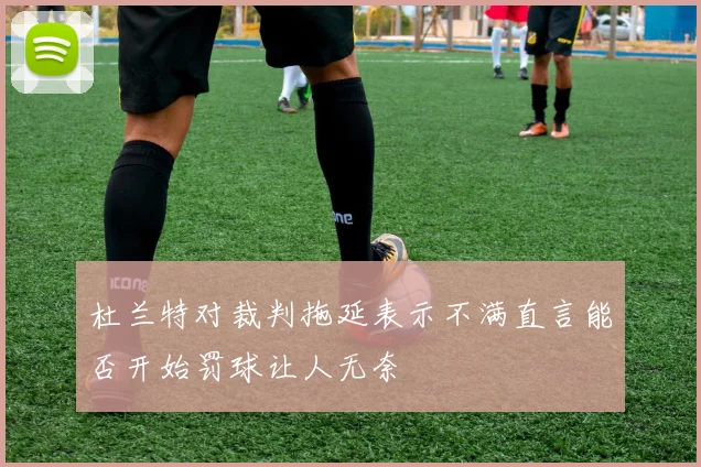 杜兰特对裁判拖延表示不满直言能否开始罚球让人无奈