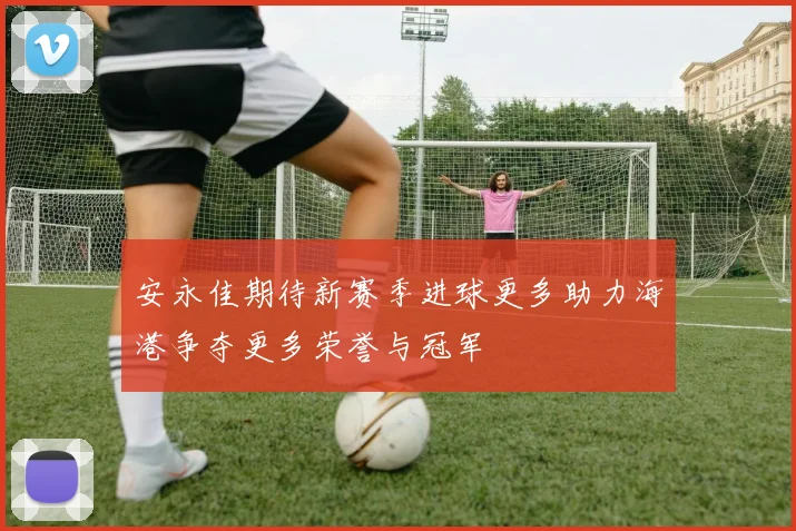 安永佳期待新赛季进球更多助力海港争夺更多荣誉与冠军