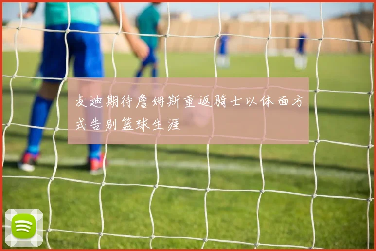麦迪期待詹姆斯重返骑士以体面方式告别篮球生涯