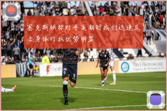 塞克斯顿称对手高潮时我们迅速反击身体对抗优势明显