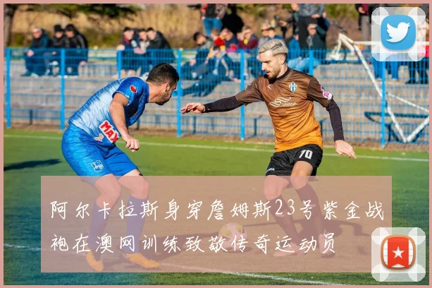 阿尔卡拉斯身穿詹姆斯23号紫金战袍在澳网训练致敬传奇运动员