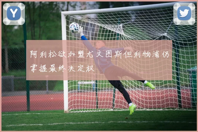 阿利松欲加盟尤文图斯但利物浦仍掌握最终决定权