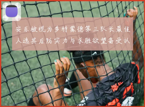 安东被视为多特蒙德第三队长最佳人选其后防实力与求胜欲望备受认可