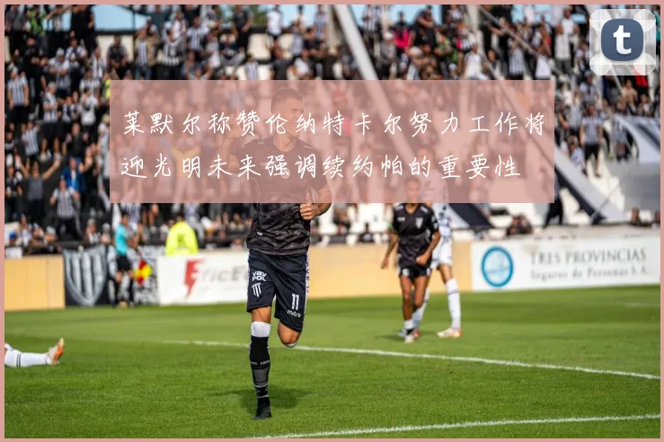 莱默尔称赞伦纳特卡尔努力工作将迎光明未来强调续约帕的重要性
