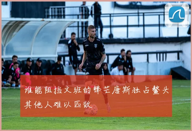 谁能阻挡文班的锋芒唐斯独占鳌头其他人难以匹敌