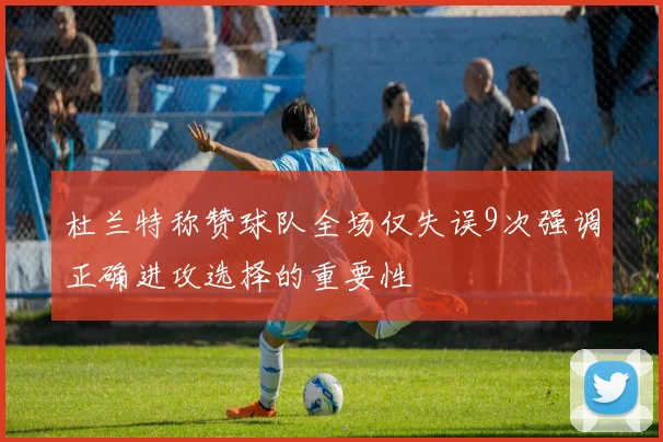 杜兰特称赞球队全场仅失误9次强调正确进攻选择的重要性
